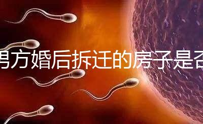 男方婚后拆遷的房子是否與女方有關,可以分割,看完有譜