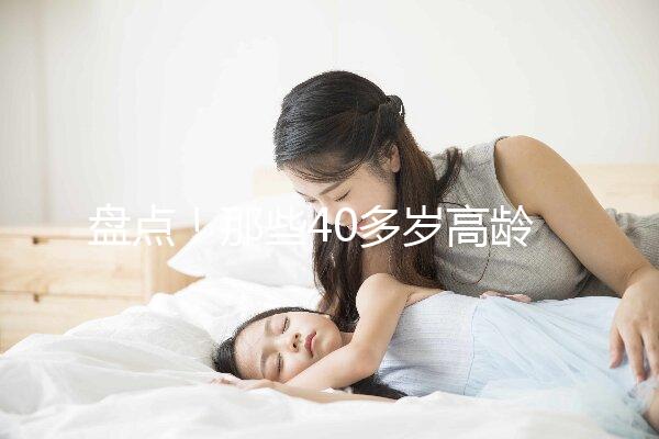 盤點！那些40多歲高齡還在“追生”二胎的明星媽媽們