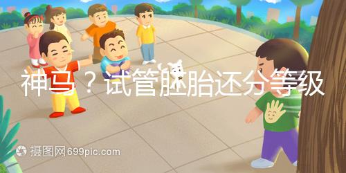 神馬？試管胚胎還分等級(jí)嗎？