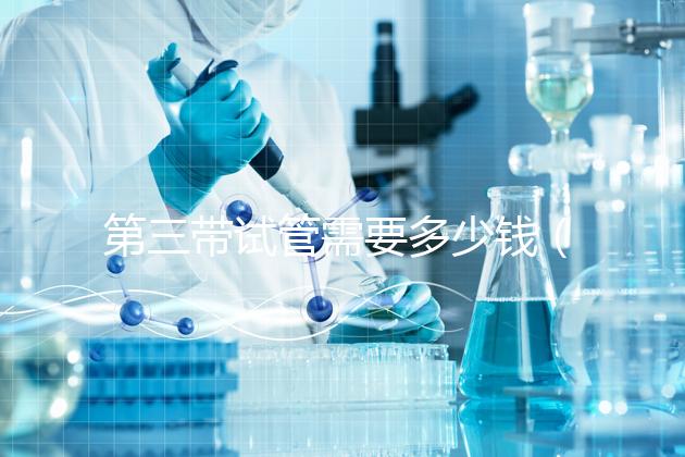 第三帶試管需要多少錢（第三帶試管需要多少錢一次）