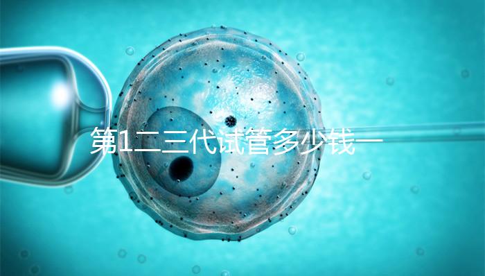 第1二三代試管多少錢一次?這波價(jià)格表千萬(wàn)被錯(cuò)過