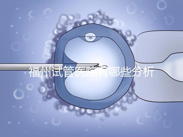 福州試管醫(yī)院有哪些分析，哪個(gè)好，哪個(gè)地址好？