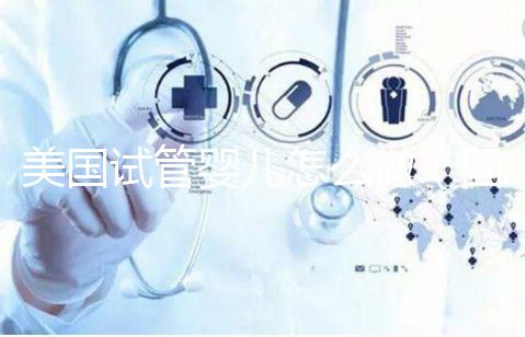 美國試管嬰兒怎么做（國外試管嬰兒費用大約多少）