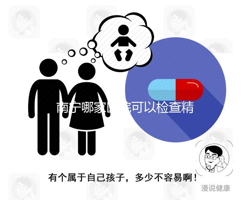 南寧哪家醫(yī)院可以檢查精子活力分析，興寧、青秀都可以做