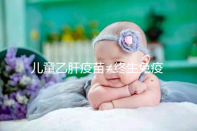 兒童乙肝疫苗≠終生免疫，何時復(fù)種很關(guān)鍵