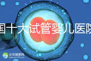 全國十大試管嬰兒醫院排名最新版，試管嬰兒醫院全國排名