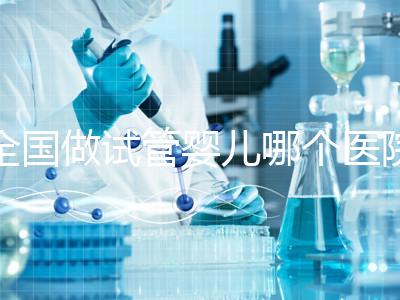 全國(guó)做試管嬰兒哪個(gè)醫(yī)院好？2021年試管嬰兒醫(yī)院排行榜