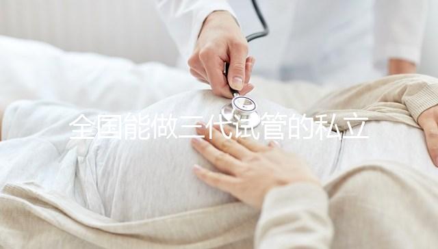 全國(guó)能做三代試管的私立醫(yī)院分別在哪里?
