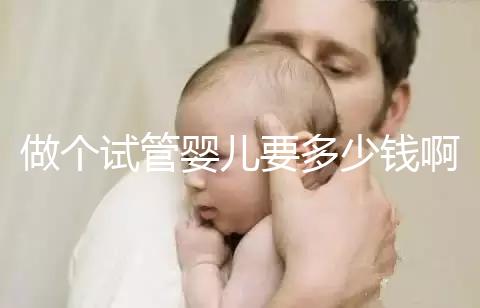 做個(gè)試管嬰兒要多少錢?。ㄗ鰝€(gè)試管嬰兒要多少錢啊費(fèi)用）
