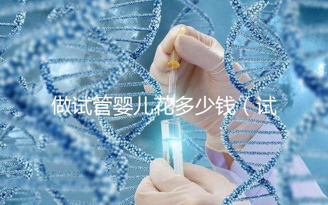 做試管嬰兒花多少錢（試管嬰兒10萬(wàn)報(bào)銷多少）