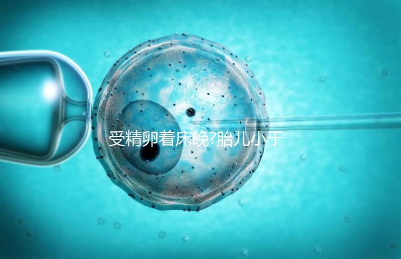 受精卵著床晚?胎兒小于停經時間,分析：卵子精子結合晚