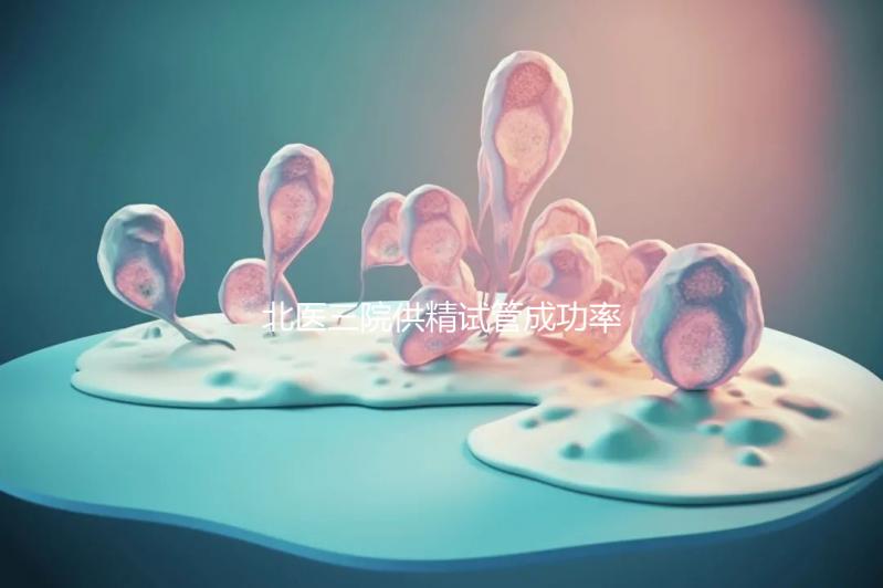 北醫三院供精試管成功率怎么樣看是否滿足條件，想省錢速覽