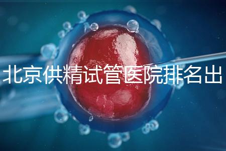 北京供精試管醫院排名出爐，海軍總醫院、北京朝陽醫院上榜