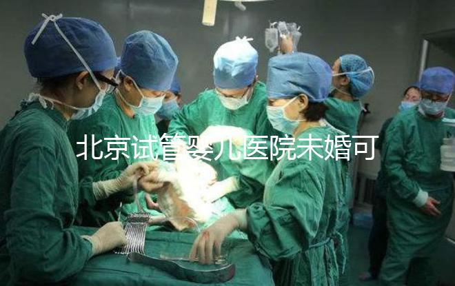 北京試管嬰兒醫院未婚可做？上海哪些醫院試管嬰兒無需結婚證？