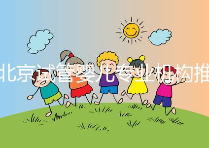 北京試管嬰兒專業(yè)機構(gòu)推薦！北京試管嬰兒醫(yī)生排名！