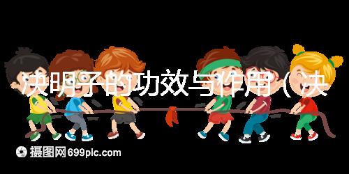 決明子的功效與作用（決明子的功效與作用泡水喝的功效）