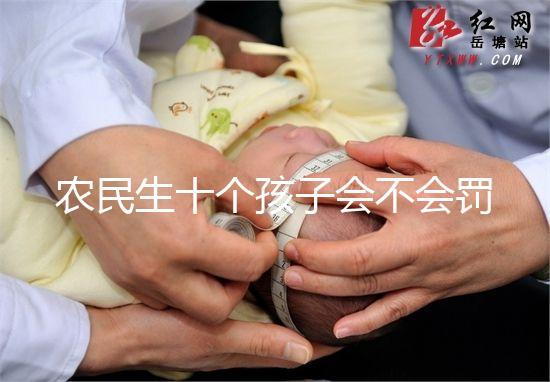 農民生十個孩子會不會罰款、嚴重超生是否違法，想知道戳