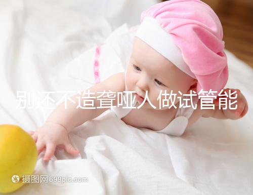 別還不造聾啞人做試管能不能健全，想正常請(qǐng)做基因篩查