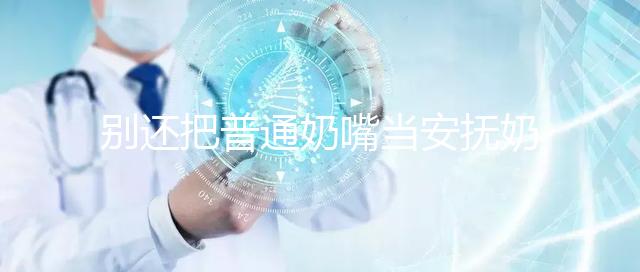 別還把普通奶嘴當(dāng)安撫奶嘴用了！二者功效、型號(hào)均不同