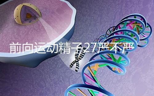 前向運(yùn)動(dòng)精子27嚴(yán)不嚴(yán)重，弱精不60s說(shuō)明，準(zhǔn)備懷孕的速度