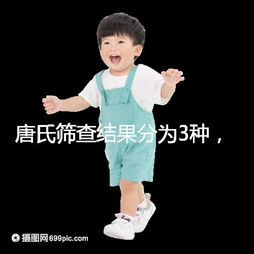 唐氏篩查結(jié)果分為3種，湖北醫(yī)院暫未普及免費(fèi)