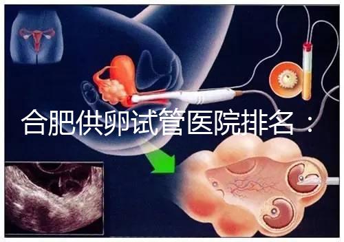 合肥供卵試管醫院排名：合肥做試管哪個醫院比較好？