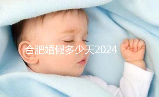 合肥婚假多少天2024年新規(guī)定盤點，蜀山區(qū)幾天了解下