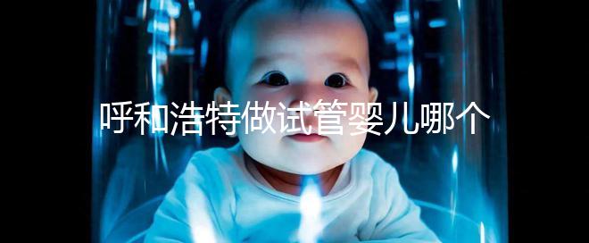 呼和浩特做試管嬰兒哪個醫院好？