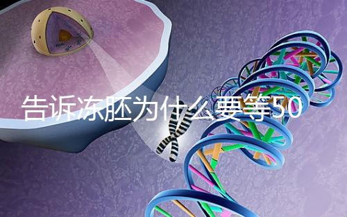 告訴凍胚為什么要等50天才能移植，主要是等待...