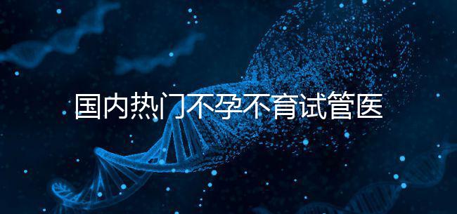 國(guó)內(nèi)熱門不孕不育試管醫(yī)院名單匯總！附成功率及費(fèi)用詳情