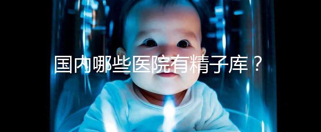 國(guó)內(nèi)哪些醫(yī)院有精子庫?供精試管的費(fèi)用和流程介紹!