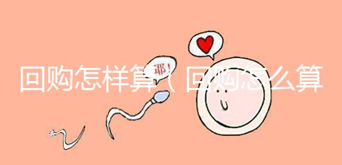 回購怎樣算（回購怎么算）