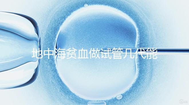 地中海貧血做試管幾代能成功答案在這，第一代行不行速覽