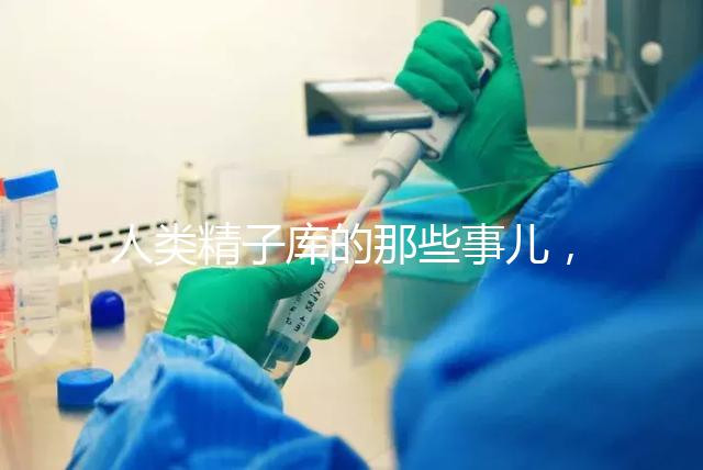 人類精子庫的那些事兒，供精試管嬰兒你擔心的精子問題都在這里