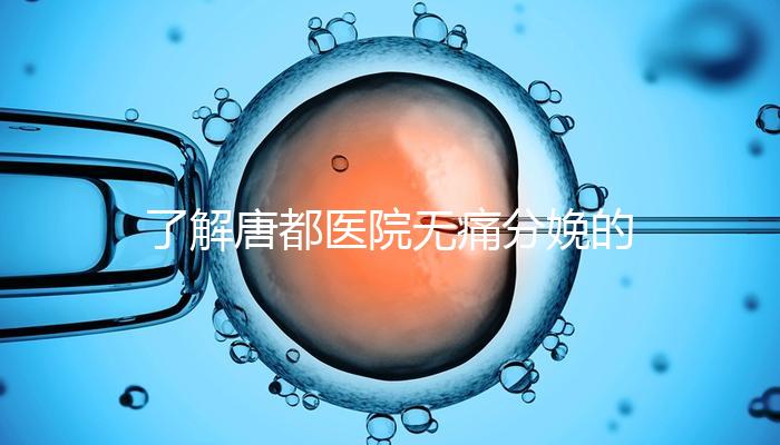 了解唐都醫(yī)院無痛分娩的費用和流程，包括2024年價格表