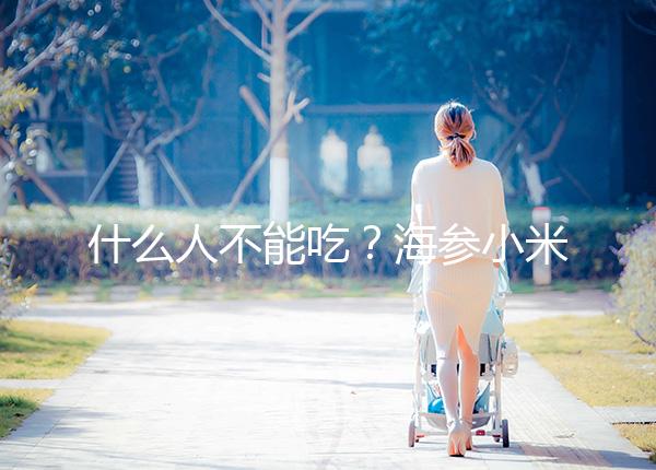 什么人不能吃？海參小米粥的5大食用禁忌一覽