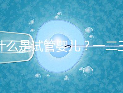 什么是試管嬰兒？一二三代的區(qū)別？