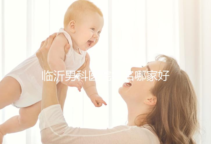 臨沂男科醫院排名哪家好揭秘，費縣二醫院便宜又正規