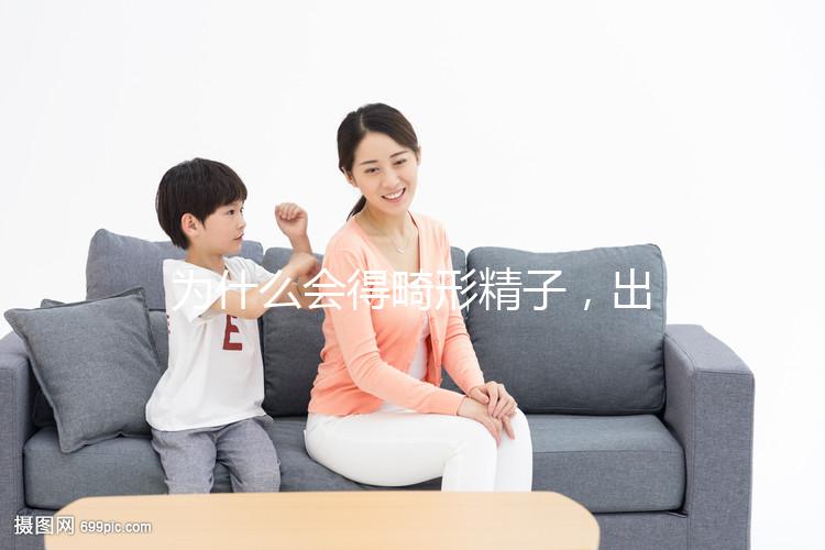 為什么會得畸形精子,出現這兩大癥狀你就得注意了