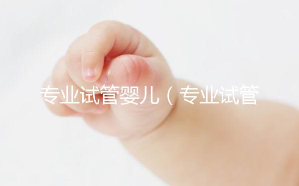 專業(yè)試管嬰兒（專業(yè)試管嬰兒醫(yī)院）