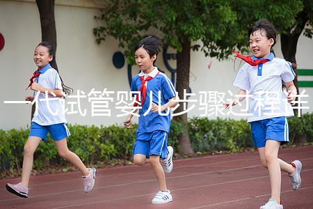 一代試管嬰兒步驟過程詳細(xì)（一代試管嬰兒步驟過程詳細(xì)介紹）