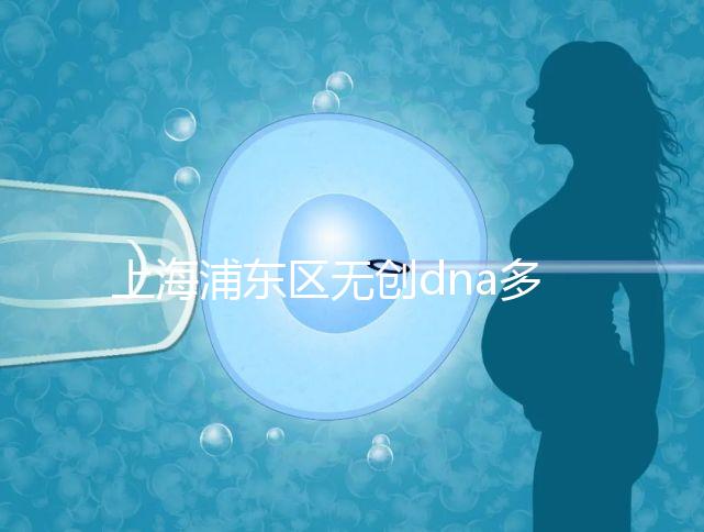 上海浦東區無創dna多少錢一次看醫院，想做先找準地方再說