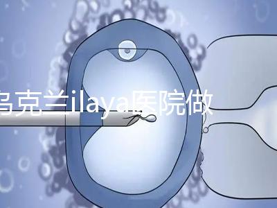 烏克蘭ilaya醫(yī)院做試管嬰兒經驗總結 做好這4點很重要