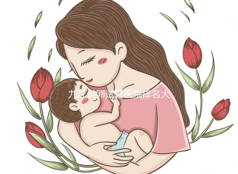 九江供卵試管醫(yī)院排名大公開，想選性別請去正規(guī)助孕機(jī)構(gòu)