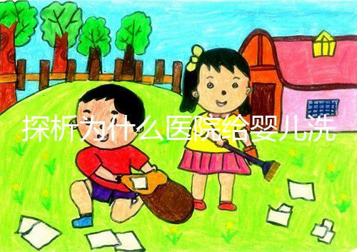 探析為什么醫(yī)院給嬰兒洗澡不給看，背后原因和流程要早知