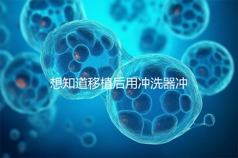 想知道移植后用沖洗器沖洗有問題沒有戳，怎么知道