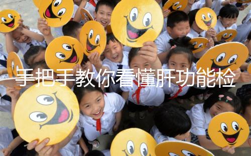 手把手教你看懂肝功能檢查報告單，識別各項指標范圍是關鍵