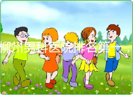 柳州男科醫(yī)院排名第一，設(shè)備好，成本便宜