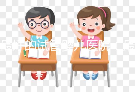 最好的試管嬰兒醫院（最好的試管嬰兒醫院是哪里）