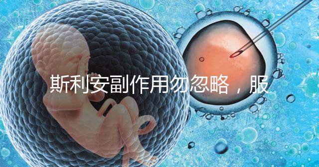 斯利安副作用勿忽略，服用前5大注意事項(xiàng)了解下